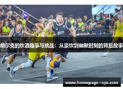 胡尔克的饮酒趣事与挑战：从豪饮到幽默时刻的背后故事