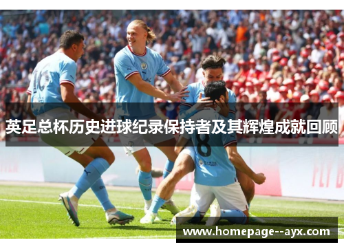 英足总杯历史进球纪录保持者及其辉煌成就回顾 英足总杯历史进球纪录保持者及其辉煌成就回顾