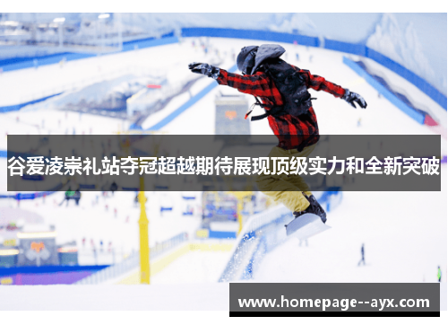 谷爱凌崇礼站夺冠超越期待展现顶级实力和全新突破 谷爱凌崇礼站夺冠超越期待展现顶级实力和全新突破