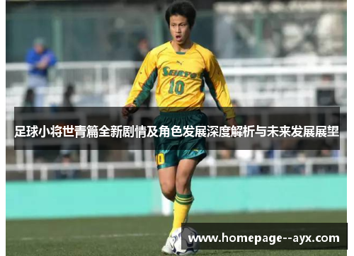 足球小将世青篇全新剧情及角色发展深度解析与未来发展展望