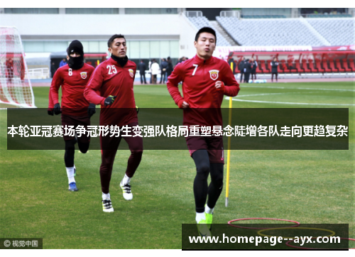 本轮亚冠赛场争冠形势生变强队格局重塑悬念陡增各队走向更趋复杂