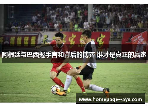 阿根廷与巴西握手言和背后的博弈 谁才是真正的赢家