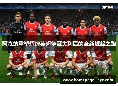 阿森纳重塑辉煌英超争冠失利后的全新崛起之路 阿森纳重塑辉煌英超争冠失利后的全新崛起之路