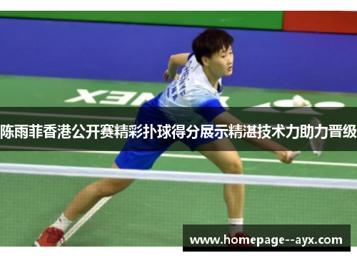 陈雨菲香港公开赛精彩扑球得分展示精湛技术力助力晋级 陈雨菲香港公开赛精彩扑球得分展示精湛技术力助力晋级