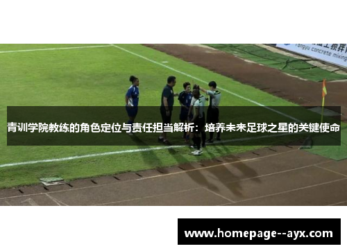 青训学院教练的角色定位与责任担当解析：培养未来足球之星的关键使命