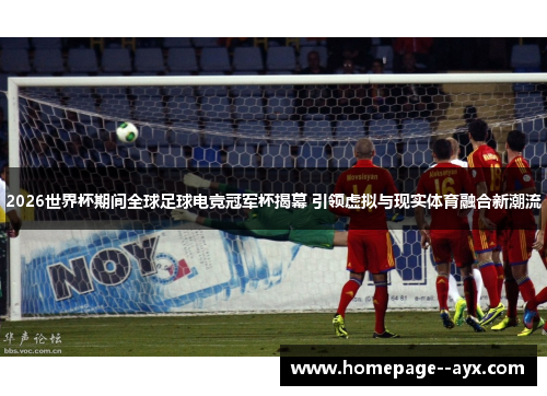 2026世界杯期间全球足球电竞冠军杯揭幕 引领虚拟与现实体育融合新潮流 2026世界杯期间全球足球电竞冠军杯揭幕 引领虚拟与现实体育融合新潮流