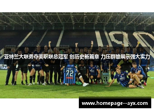 亚特兰大联勇夺美职联总冠军 创历史新篇章 力压群雄展示强大实力