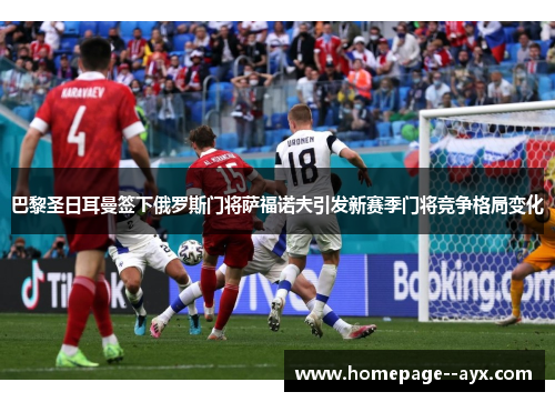 巴黎圣日耳曼签下俄罗斯门将萨福诺夫引发新赛季门将竞争格局变化 巴黎圣日耳曼签下俄罗斯门将萨福诺夫引发新赛季门将竞争格局变化