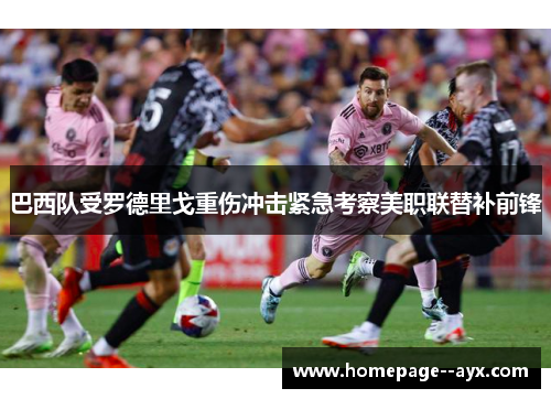 巴西队受罗德里戈重伤冲击紧急考察美职联替补前锋 巴西队受罗德里戈重伤冲击紧急考察美职联替补前锋