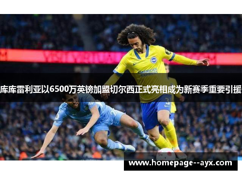 库库雷利亚以6500万英镑加盟切尔西正式亮相成为新赛季重要引援