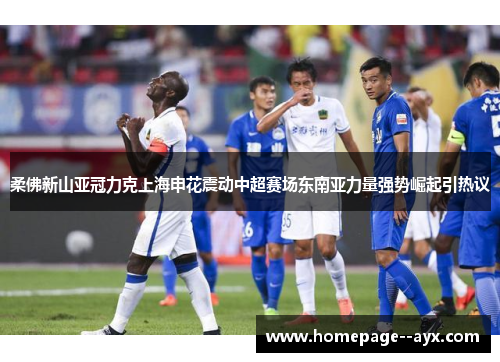 柔佛新山亚冠力克上海申花震动中超赛场东南亚力量强势崛起引热议 柔佛新山亚冠力克上海申花震动中超赛场东南亚力量强势崛起引热议