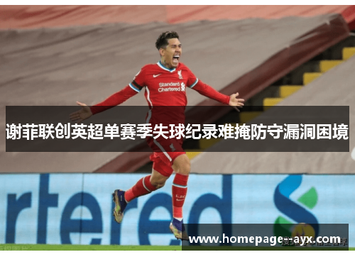 谢菲联创英超单赛季失球纪录难掩防守漏洞困境
