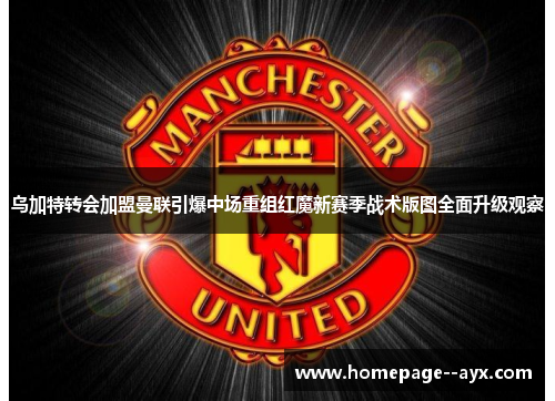 乌加特转会加盟曼联引爆中场重组红魔新赛季战术版图全面升级观察 乌加特转会加盟曼联引爆中场重组红魔新赛季战术版图全面升级观察
