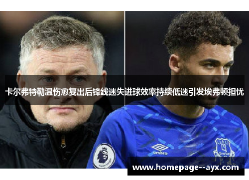 卡尔弗特勒温伤愈复出后锋线迷失进球效率持续低迷引发埃弗顿担忧 卡尔弗特勒温伤愈复出后锋线迷失进球效率持续低迷引发埃弗顿担忧
