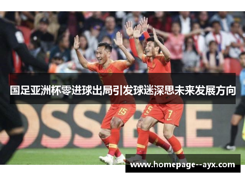 国足亚洲杯零进球出局引发球迷深思未来发展方向