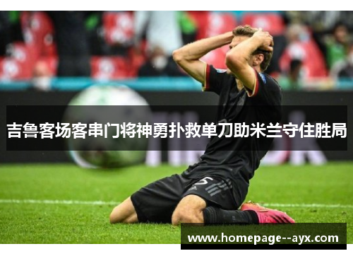 吉鲁客场客串门将神勇扑救单刀助米兰守住胜局 吉鲁客场客串门将神勇扑救单刀助米兰守住胜局