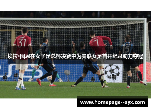 埃拉·图恩在女子足总杯决赛中为曼联女足首开纪录助力夺冠 埃拉·图恩在女子足总杯决赛中为曼联女足首开纪录助力夺冠