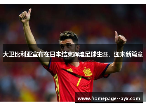 大卫比利亚宣布在日本结束辉煌足球生涯，迎来新篇章