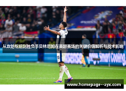 从攻防枢纽到胜负手贝林厄姆在英超赛场的关键价值解析与战术影响