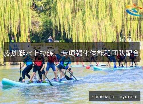 皮划艇水上拉练,专项强化体能和团队配合 皮划艇水上拉练,专项强化体能和团队配合